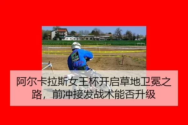 阿尔卡拉斯女王杯开启草地卫冕之路，前冲接发战术能否升级